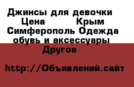 Джинсы для девочки  › Цена ­ 600 - Крым, Симферополь Одежда, обувь и аксессуары » Другое   